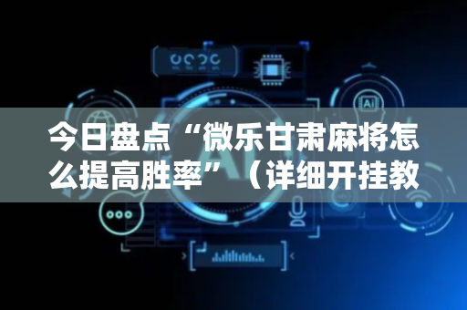 今日盘点“微乐甘肃麻将怎么提高胜率”（详细开挂教程）-哔哩哔哩