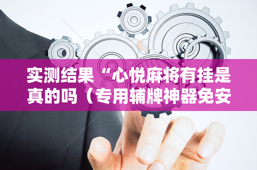 实测结果“心悦麻将有挂是真的吗（专用辅牌神器免安装）