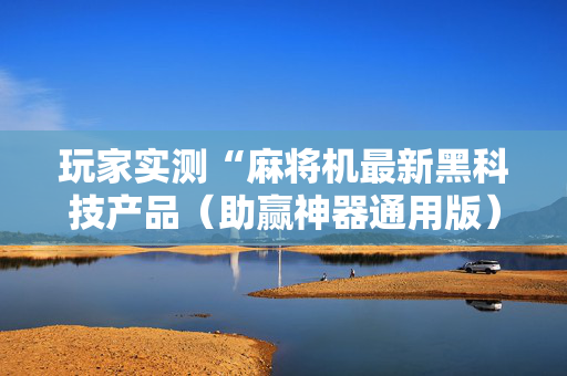 玩家实测“麻将机最新黑科技产品（助赢神器通用版）