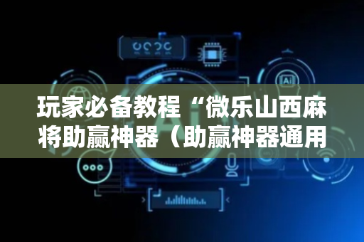 玩家必备教程“微乐山西麻将助赢神器（助赢神器通用版）