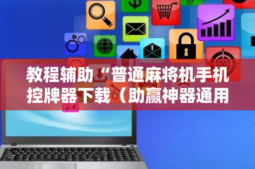 教程辅助“普通麻将机手机控牌器下载（助赢神器通用版）