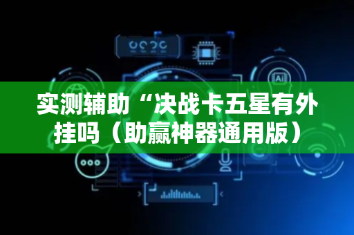 实测辅助“决战卡五星有外挂吗（助赢神器通用版）