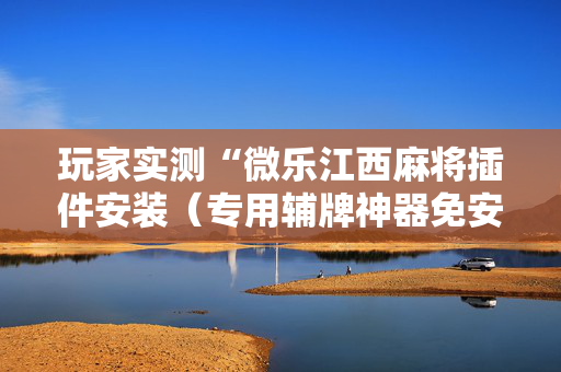 玩家实测“微乐江西麻将插件安装（专用辅牌神器免安装）