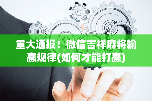 重大通报！微信吉祥麻将输赢规律(如何才能打赢)