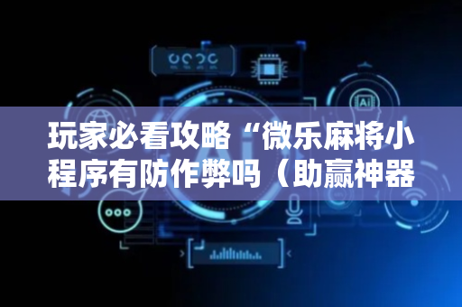 玩家必看攻略“微乐麻将小程序有防作弊吗（助赢神器通用版）