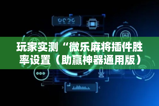 玩家实测“微乐麻将插件胜率设置（助赢神器通用版）