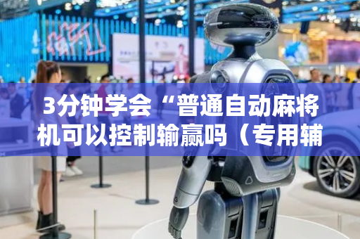 3分钟学会“普通自动麻将机可以控制输赢吗（专用辅牌神器免安装）