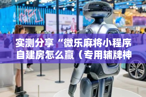 实测分享“微乐麻将小程序自建房怎么赢（专用辅牌神器免安装）