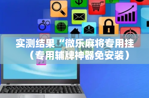 实测结果“微乐麻将专用挂（专用辅牌神器免安装）