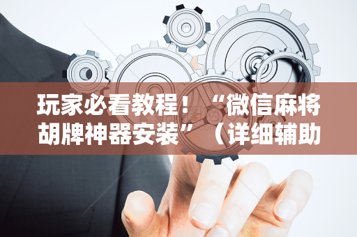 玩家必看教程！“微信麻将胡牌神器安装”（详细辅助教程）-哔哩哔哩