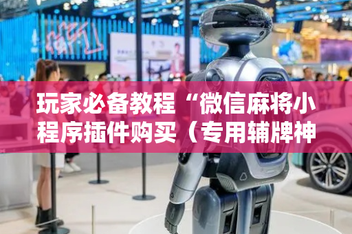 玩家必备教程“微信麻将小程序插件购买（专用辅牌神器免安装）