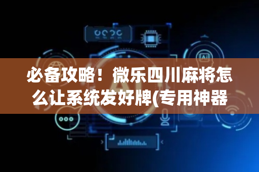 必备攻略！微乐四川麻将怎么让系统发好牌(专用神器胡牌技巧)