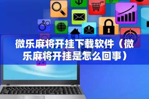 微乐麻将开挂下载软件（微乐麻将开挂是怎么回事）
