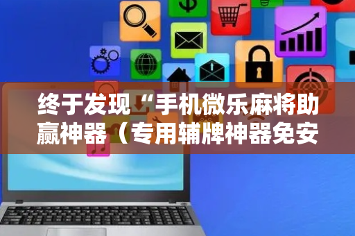 终于发现“手机微乐麻将助赢神器（专用辅牌神器免安装）