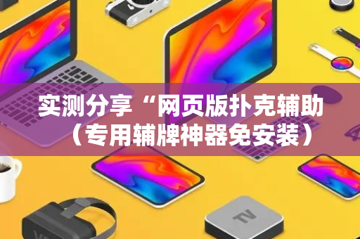 实测分享“网页版扑克辅助（专用辅牌神器免安装）