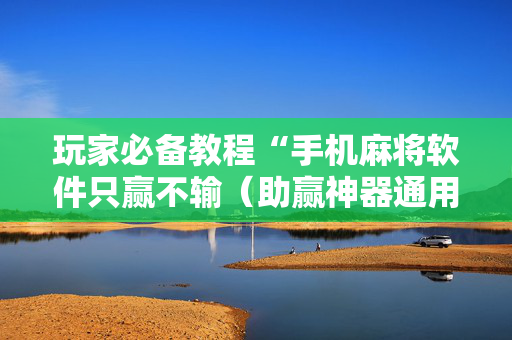 玩家必备教程“手机麻将软件只赢不输（助赢神器通用版）