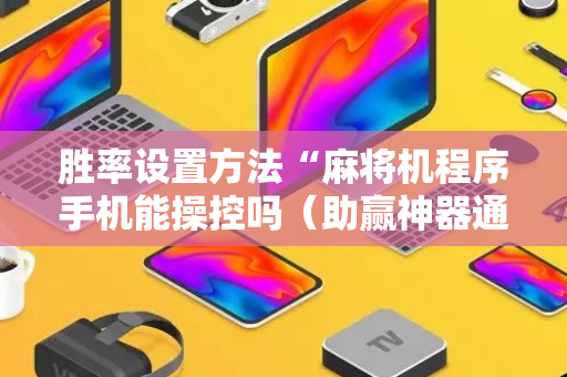 胜率设置方法“麻将机程序手机能操控吗（助赢神器通用版）