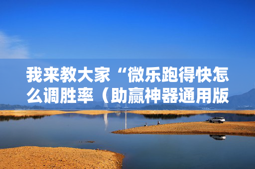 我来教大家“微乐跑得快怎么调胜率（助赢神器通用版）