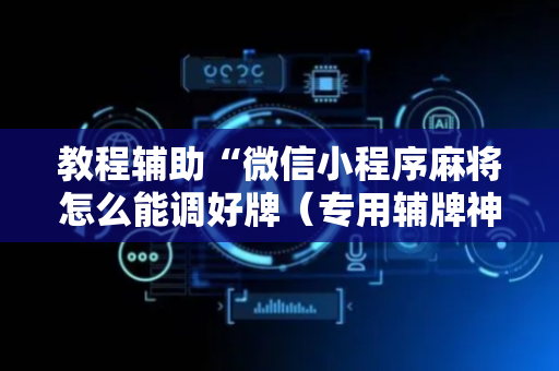 教程辅助“微信小程序麻将怎么能调好牌（专用辅牌神器免安装）