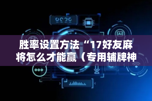 胜率设置方法“17好友麻将怎么才能赢（专用辅牌神器免安装）