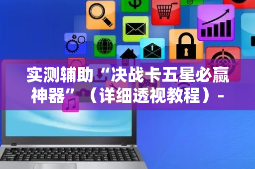 实测辅助“决战卡五星必赢神器”（详细透视教程）-哔哩哔哩