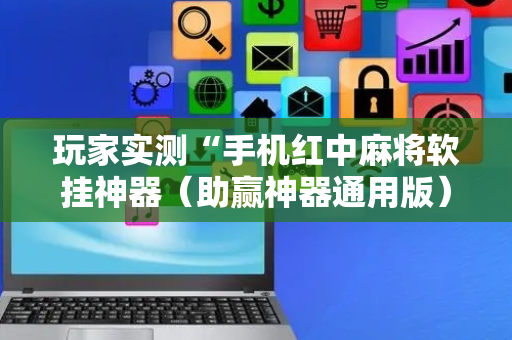 玩家实测“手机红中麻将软挂神器（助赢神器通用版）