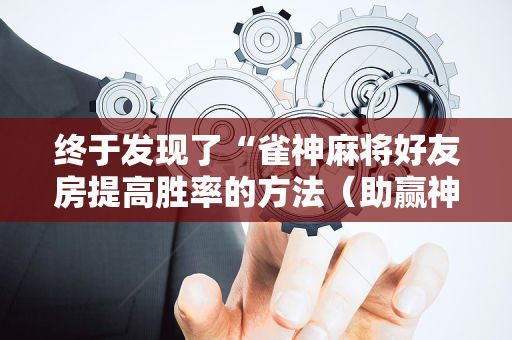 终于发现了“雀神麻将好友房提高胜率的方法（助赢神器通用版）