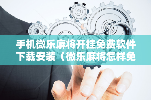 手机微乐麻将开挂免费软件下载安装（微乐麻将怎样免费开挂安卓）