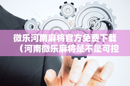 微乐河南麻将官方免费下载（河南微乐麻将是不是可控的）