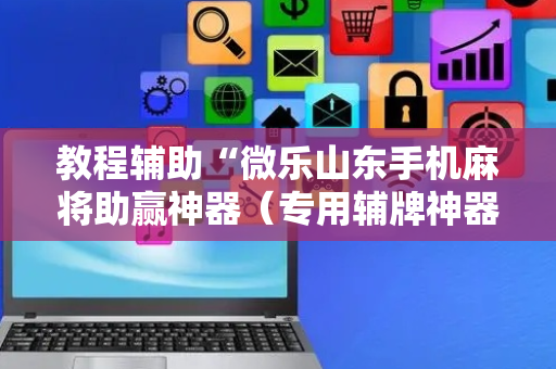 教程辅助“微乐山东手机麻将助赢神器（专用辅牌神器免安装）
