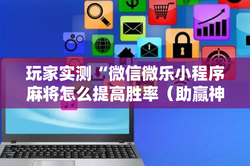 玩家实测“微信微乐小程序麻将怎么提高胜率（助赢神器通用版）