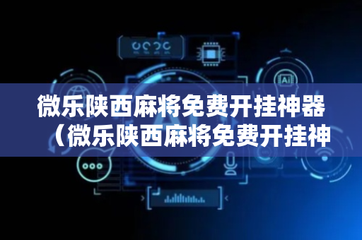 微乐陕西麻将免费开挂神器（微乐陕西麻将免费开挂神器是真的吗）