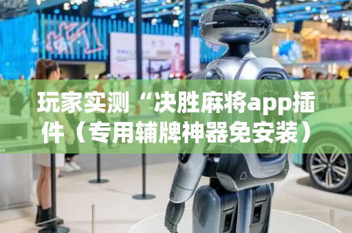 玩家实测“决胜麻将app插件（专用辅牌神器免安装）