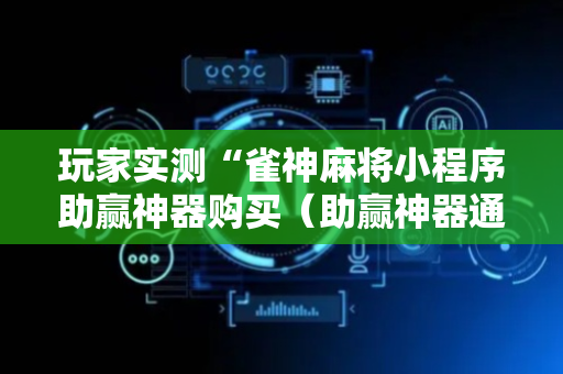 玩家实测“雀神麻将小程序助赢神器购买（助赢神器通用版）