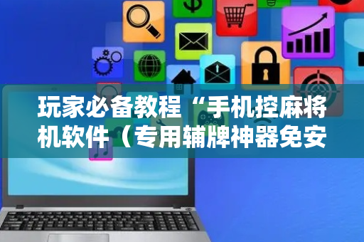 玩家必备教程“手机控麻将机软件（专用辅牌神器免安装）