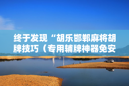 终于发现“胡乐邯郸麻将胡牌技巧（专用辅牌神器免安装）