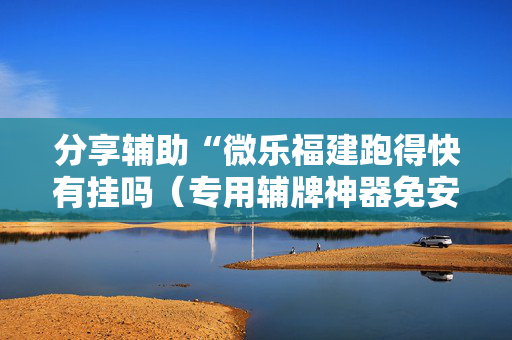 分享辅助“微乐福建跑得快有挂吗（专用辅牌神器免安装）