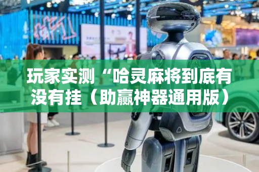 玩家实测“哈灵麻将到底有没有挂（助赢神器通用版）