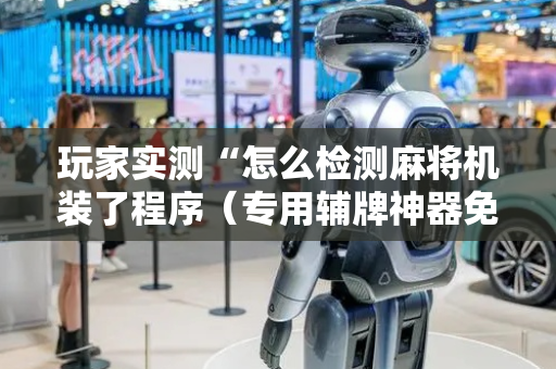 玩家实测“怎么检测麻将机装了程序（专用辅牌神器免安装）