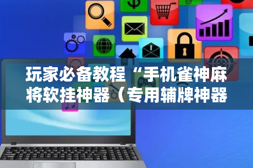 玩家必备教程“手机雀神麻将软挂神器（专用辅牌神器免安装）