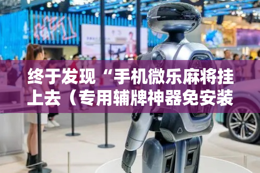 终于发现“手机微乐麻将挂上去（专用辅牌神器免安装）