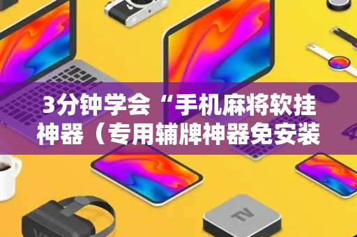3分钟学会“手机麻将软挂神器（专用辅牌神器免安装）