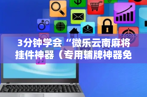 3分钟学会“微乐云南麻将挂件神器（专用辅牌神器免安装）