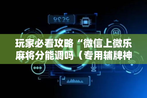 玩家必看攻略“微信上微乐麻将分能调吗（专用辅牌神器免安装）