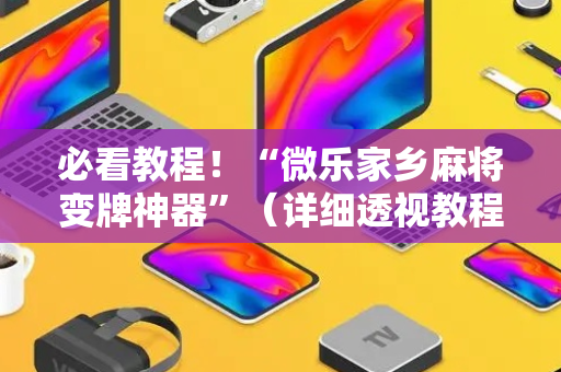 必看教程！“微乐家乡麻将变牌神器”（详细透视教程）-哔哩哔哩