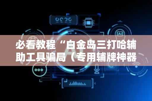 必看教程“白金岛三打哈辅助工具骗局（专用辅牌神器免安装）