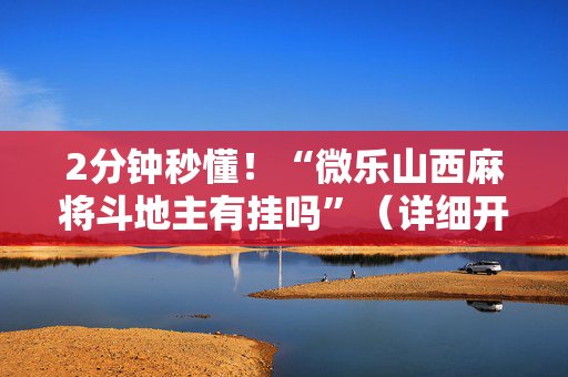 2分钟秒懂！“微乐山西麻将斗地主有挂吗”（详细开挂教程）-哔哩哔哩