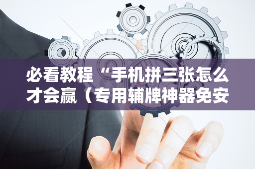 必看教程“手机拼三张怎么才会赢（专用辅牌神器免安装）