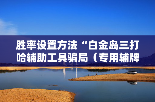 胜率设置方法“白金岛三打哈辅助工具骗局（专用辅牌神器免安装）