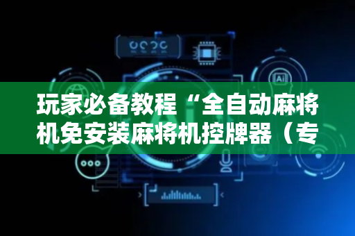 玩家必备教程“全自动麻将机免安装麻将机控牌器（专用辅牌神器免安装）